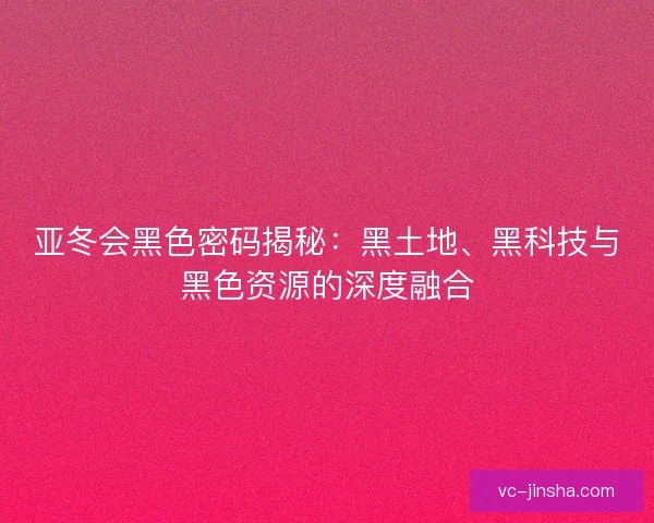 亚冬会黑色密码揭秘：黑土地、黑科技与黑色资源的深度融合