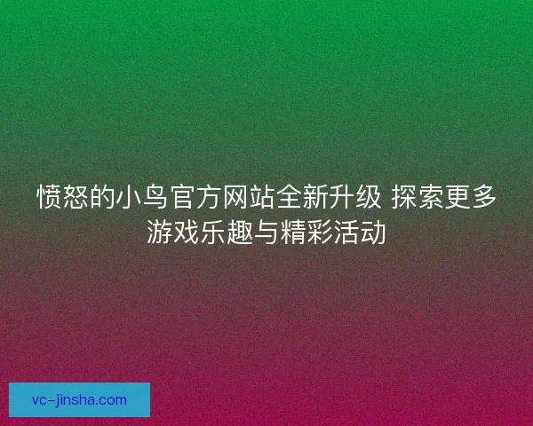 愤怒的小鸟官方网站全新升级 探索更多游戏乐趣与精彩活动