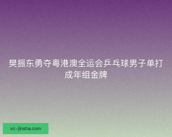 樊振东勇夺粤港澳全运会乒乓球男子单打成年组金牌